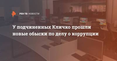 Виталий Кличко - У подчиненных Кличко прошли новые обыски по делу о коррупции - ren.tv - Украина - Киев