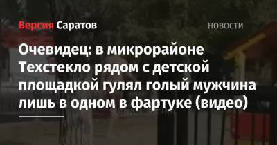 Очевидец: в микрорайоне Техстекло рядом с детской площадкой гулял голый мужчина лишь в одном в фартуке (видео) - nversia.ru - Саратов - район Ленинский, Саратов
