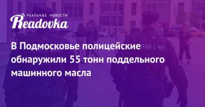 Ирина Волк - В Подмосковье полицейские обнаружили 55 тонн поддельного машинного масла - readovka.ru - Россия - Московская обл. - городское поселение Солнечногорск