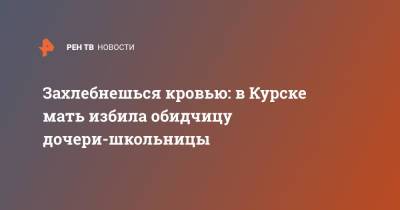 Захлебнешься кровью: в Курске мать избила обидчицу дочери-школьницы - ren.tv - Курск
