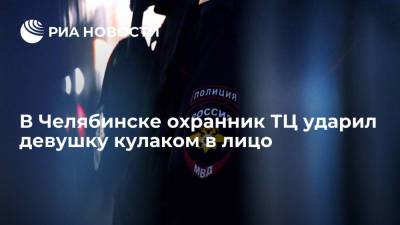 Полиция в Челябинске начала проверку после видео, где охранник ТЦ бьет девушку кулаком в лицо - ria.ru - Россия - Челябинск