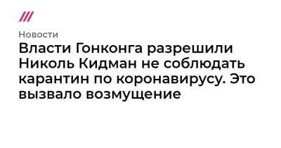 Николь Кидман - Власти Гонконга разрешили Николь Кидман не соблюдать карантин по коронавирусу. Это вызвало возмущение - tvrain.ru - Австралия - Гонконг - Гонконг