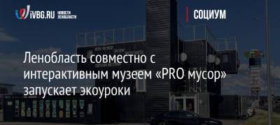 Ленобласть совместно с интерактивным музеем «PRO мусор» запускает экоуроки - ivbg.ru - Украина - Ленинградская обл.