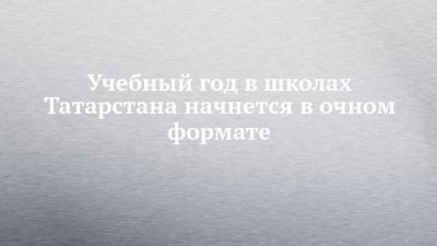 Анна Кузнецова - Учебный год в школах Татарстана начнется в очном формате - chelny-izvest.ru - Россия - респ. Татарстан - Набережные Челны - Казань - район Лаишевский