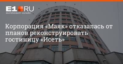 Артем Устюжанин - Корпорация «Маяк» отказалась от планов реконструировать гостиницу «Исеть» - e1.ru - Екатеринбург
