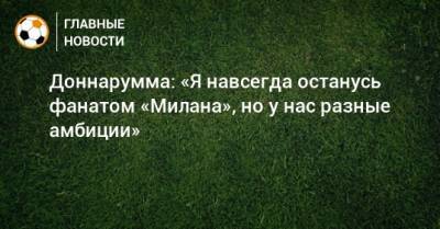 Джанлуиджи Доннарумма - Доннарумма: «Я навсегда останусь фанатом «Милана», но у нас разные амбиции» - bombardir.ru