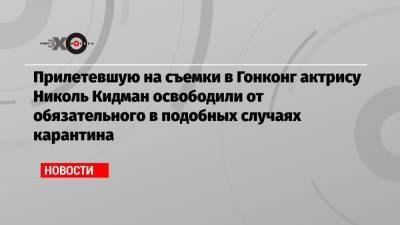 Николь Кидман - Прилетевшую на съемки в Гонконг актрису Николь Кидман освободили от обязательного в подобных случаях карантина - echo.msk.ru - Китай - Австралия - Гонконг - Гонконг