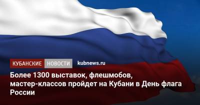 Более 1300 выставок, флешмобов, мастер-классов пройдет на Кубани в День флага России - kubnews.ru - Россия - Краснодарский край - Краснодар