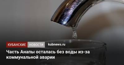 Часть Анапы осталась без воды из-за коммунальной аварии - kubnews.ru - Анапа - Краснодарский край - Геленджик