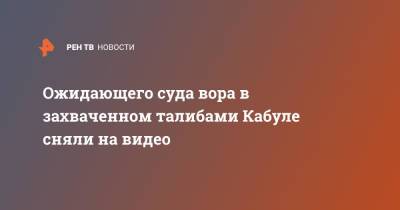 Ожидающего суда вора в захваченном талибами Кабуле сняли на видео - ren.tv - Россия - Афганистан