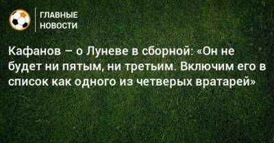 Андрей Лунев - Виталий Кафанов - Кафанов – о Луневе в сборной: «Он не будет ни пятым, ни третьим. Включим его в список как одного из четверых вратарей» - bombardir.ru - Россия