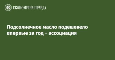 Подсолнечное масло подешевело впервые за год – ассоциация - epravda.com.ua - Украина