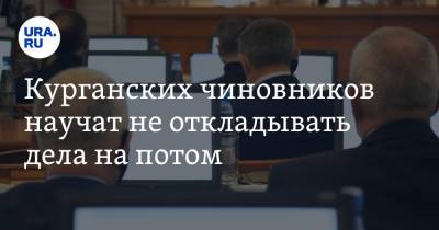 Курганских чиновников научат не откладывать дела на потом - ura.news - Курган