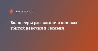 Волонтеры рассказали о поисках убитой девочки в Тюмени - ren.tv - Россия - Тюмень