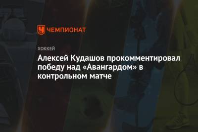 Алексей Кудашов - Алексей Кудашов прокомментировал победу над «Авангардом» в контрольном матче - championat.com - Москва