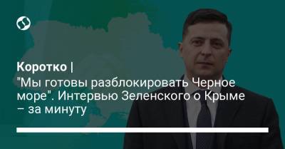 Владимир Зеленский - Петр Порошенко - Коротко | "Мы готовы разблокировать Черное море". Интервью Зеленского о Крыме – за минуту - liga.net - Украина - Крым