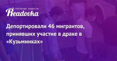 Владимир Васенин - Депортировали 46 мигрантов, принявших участие в драке в «Кузьминках» - readovka.ru - Россия - Узбекистан - Киргизія