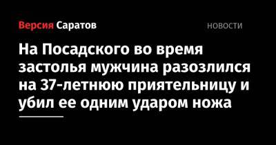 На Посадского во время застолья мужчина разозлился на 37-летнюю приятельницу и убил ее одним ударом ножа - nversia.ru - Россия - Саратов