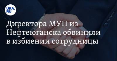 Директора МУП из Нефтеюганска обвинили в избиении сотрудницы - ura.news - Нефтеюганск