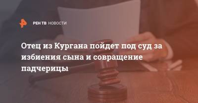 Отец из Кургана пойдет под суд за избиения сына и совращение падчерицы - ren.tv - Россия - Омск