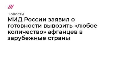 Ашраф Гани - МИД России заявил о готовности вывозить «любое количество» афганцев в зарубежные страны - tvrain.ru - Россия - Афганистан