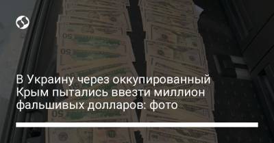 В Украину через оккупированный Крым пытались ввезти миллион фальшивых долларов: фото - liga.net - Украина - Крым - Узбекистан - Грузия - Турция - Азербайджан