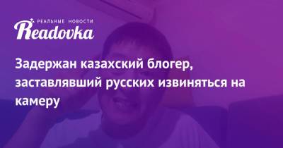 Куат Ахметов - Блогер - Задержан казахский блогер, заставлявший русских извиняться на камеру - readovka.ru - Казахстан - Алма-Ата