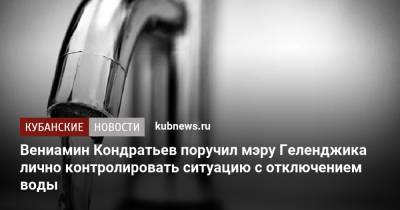 Вениамин Кондратьев - Алексей Богодистов - Вениамин Кондратьев поручил мэру Геленджика лично контролировать ситуацию с отключением воды - kubnews.ru - Краснодарский край - Геленджик