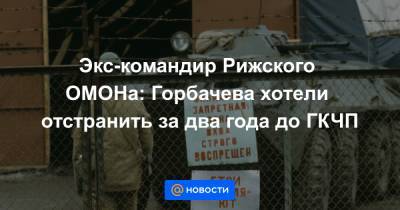 Экс-командир Рижского ОМОНа: Горбачева хотели отстранить за два года до ГКЧП - news.mail.ru - Германия - Рига - Латвия - ГДР