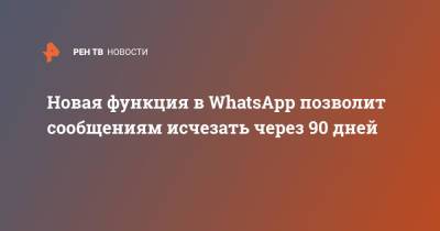 Новая функция в WhatsApp позволит сообщениям исчезать через 90 дней - ren.tv