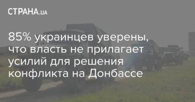 85% украинцев уверены, что власть не прилагает усилий для решения конфликта на Донбассе - strana.ua - Украина