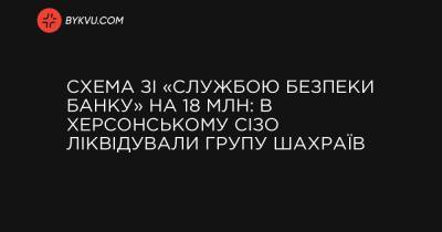 Схема зі «службою безпеки банку» на 18 млн: в херсонському СІЗО ліквідували групу шахраїв - bykvu.com - Украина