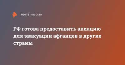 Мария Захарова - РФ готова предоставить авиацию для эвакуации афганцев в другие страны - ren.tv - Россия - Афганистан - Кабул