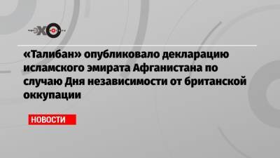«Талибан» опубликовало декларацию исламского эмирата Афганистана по случаю Дня независимости от британской оккупации - echo.msk.ru - Россия - США - Афганистан - Британская Империя