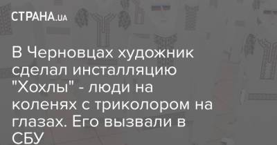 В Черновцах художник сделал инсталляцию "Хохлы" - люди на коленях с триколором на глазах. Его вызвали в СБУ - strana.ua - Россия - Украина - Черновцы
