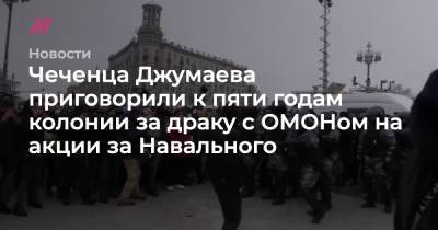 Алексей Навальный - Чеченца Джумаева приговорили к пяти годам колонии за драку с ОМОНом на акции за Навального - tvrain.ru