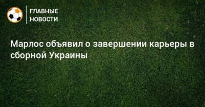 Андрей Шевченко - Андрей Павелко - Марлос объявил о завершении карьеры в сборной Украины - bombardir.ru - Украина