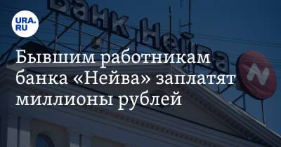 Бывшим работникам банка «Нейва» заплатят миллионы рублей - ura.news