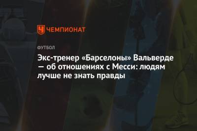 Эрнесто Вальверд - Лионелем Месси - Экс-тренер «Барселоны» Вальверде — об отношениях с Месси: людям лучше не знать правды - championat.com