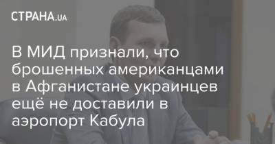 Евгений Енин - В МИД признали, что брошенных американцами в Афганистане украинцев ещё не доставили в аэропорт Кабула - strana.ua - США - Украина - Афганистан - Кабул