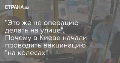 "Это же не операцию делать на улице". Почему в Киеве начали проводить вакцинацию "на колесах" - strana.ua - Украина - Киев