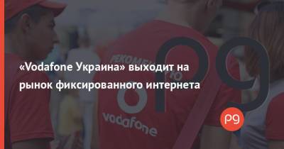 Ринат Ахметов - «Vodafone Украина» выходит на рынок фиксированного интернета - thepage.ua - Украина