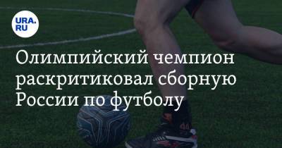 Евгений Рылов - Олимпийский чемпион раскритиковал сборную России по футболу - ura.news - Россия - Токио