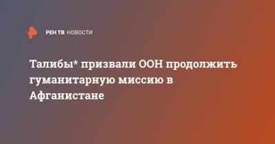 Талибы* призвали ООН продолжить гуманитарную миссию в Афганистане - ren.tv - Россия - Афганистан