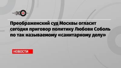 Любовь Соболь - Алексей Навальный - Преображенский суд Москвы огласит сегодня приговор политику Любови Соболь по так называемому «санитарному делу» - echo.msk.ru - Москва