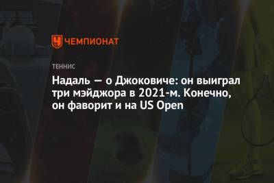 Рафаэль Надаль - Надаль — о Джоковиче: он выиграл три мэйджора в 2021-м. Конечно, он фаворит и на US Open - championat.com - США - Испания