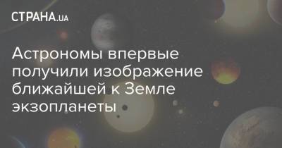 Астрономы впервые получили изображение ближайшей к Земле экзопланеты - strana.ua - Украина