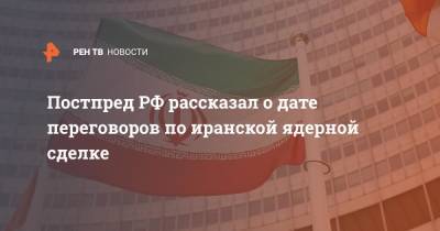 Михаил Ульянов - Постпред РФ рассказал о дате переговоров по иранской ядерной сделке - ren.tv - Россия - Иран - Вена