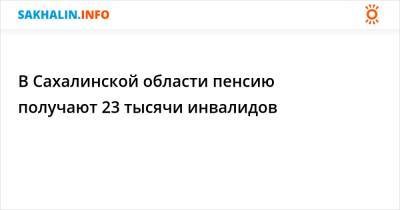 В Сахалинской области пенсию получают 23 тысячи инвалидов - sakhalin.info - Россия - Сахалинская обл.