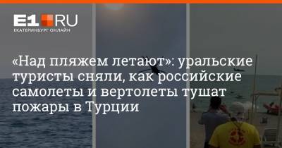 «Над пляжем летают»: уральские туристы сняли, как российские самолеты и вертолеты тушат пожары в Турции - e1.ru - Россия - Екатеринбург - Турция